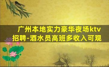 广州本地实力豪华夜场ktv招聘-酒水员高班多收入可观